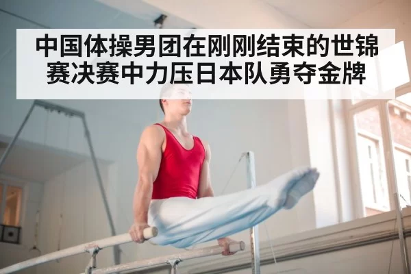 中国体操男团在刚刚结束的世锦赛决赛中力压日本队勇夺金牌
