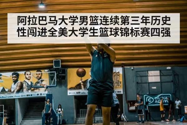 阿拉巴马大学男篮连续第三年历史性闯进全美大学生篮球锦标赛四强