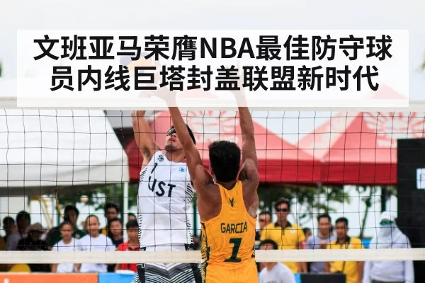 文班亚马荣膺NBA最佳防守球员内线巨塔封盖联盟新时代