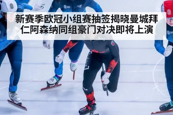 新赛季欧冠小组赛抽签揭晓曼城拜仁阿森纳同组豪门对决即将上演