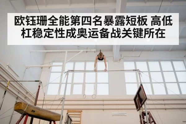 欧钰珊全能第四名暴露短板 高低杠稳定性成奥运备战关键所在
