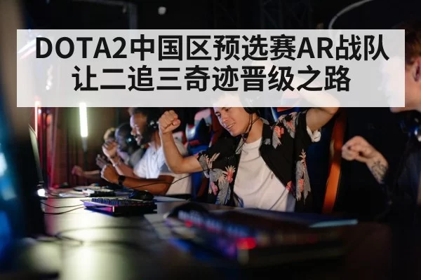 DOTA2中国区预选赛AR战队让二追三奇迹晋级之路