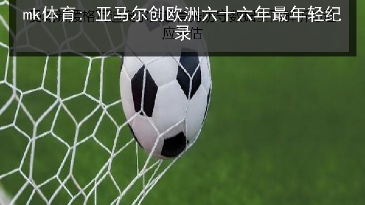 mk体育: 亚马尔创欧洲六十六年最年轻纪录